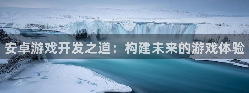 沐鸣2选 37OO735：安卓游戏开发之道：构建未来的游戏体验