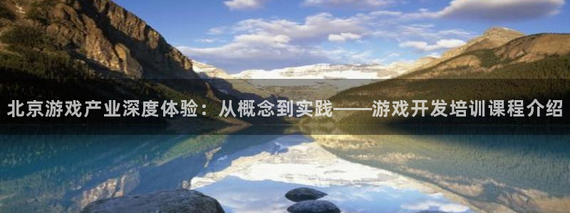 沐鸣2输钱能要回来吗：北京游戏产业深度体验：从概念到实践——游戏开发培训课程介绍