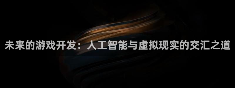 沐鸣2手机网页版：未来的游戏开发：人工智能与虚拟现实的交汇之道