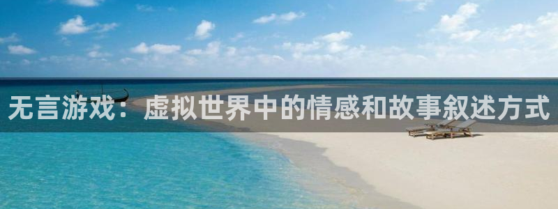 沐鸣2官网 5O6917：无言游戏：虚拟世界中的情感和故事叙述方式